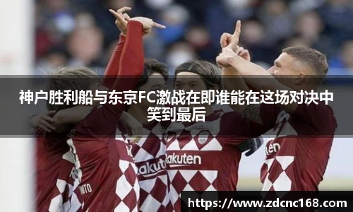神户胜利船与东京FC激战在即谁能在这场对决中笑到最后