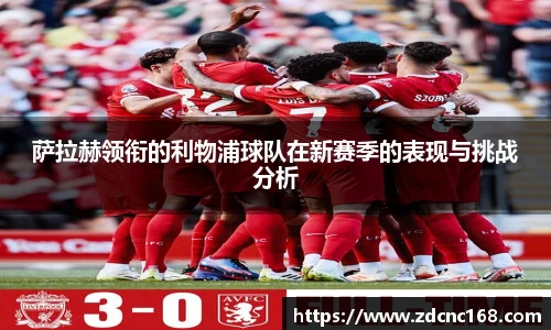 萨拉赫领衔的利物浦球队在新赛季的表现与挑战分析