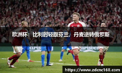 欧洲杯：比利时轻取芬兰，丹麦逆转俄罗斯