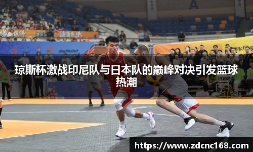 琼斯杯激战印尼队与日本队的巅峰对决引发篮球热潮