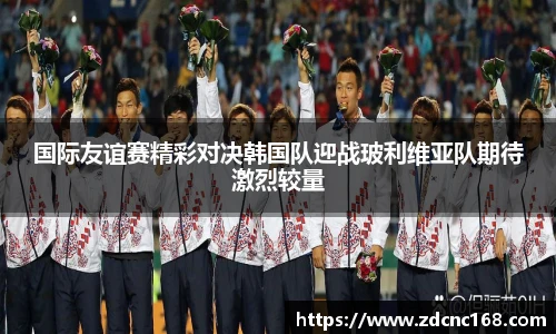 国际友谊赛精彩对决韩国队迎战玻利维亚队期待激烈较量